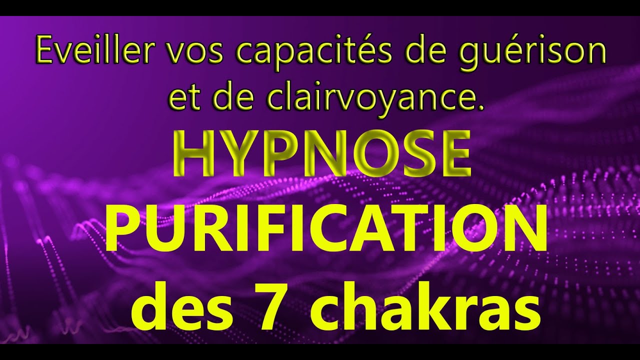Hypnose : Purification des 7 chakras. Eveiller vos capacités de guérison et de clairvoyance.